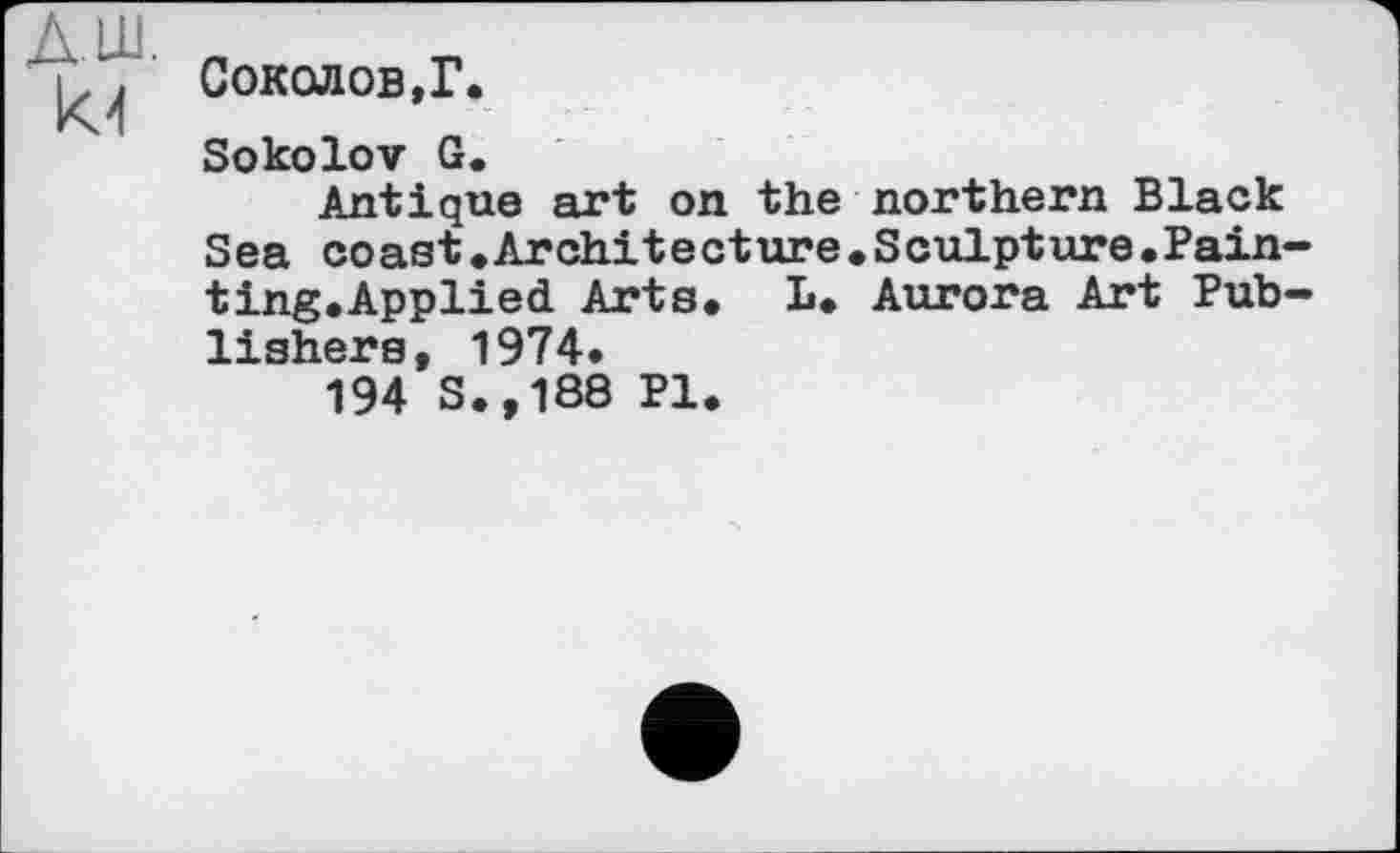 ﻿Соколов,?.
Sokolov G.
Antique art on the northern Black Sea coast♦Architecture.Sculpture.Paintinge App lied Arts. I». Aurora Art Publishers, 1974.
194 S.,188 Pl.